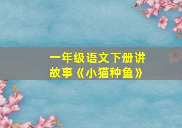 一年级语文下册讲故事《小猫种鱼》