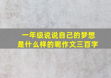 一年级说说自己的梦想是什么样的呢作文三百字