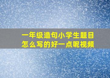 一年级造句小学生题目怎么写的好一点呢视频