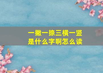 一撇一捺三横一竖是什么字啊怎么读