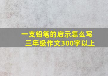 一支铅笔的启示怎么写三年级作文300字以上