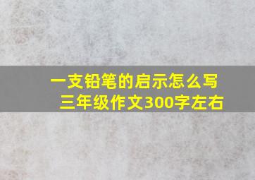 一支铅笔的启示怎么写三年级作文300字左右