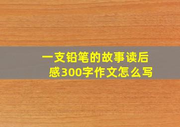 一支铅笔的故事读后感300字作文怎么写