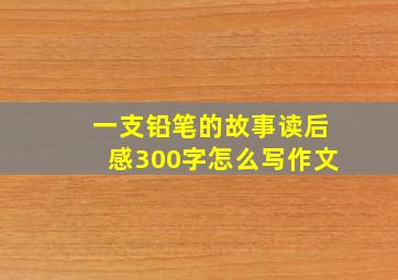 一支铅笔的故事读后感300字怎么写作文