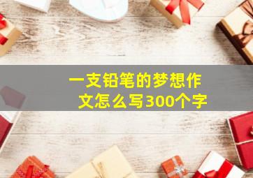 一支铅笔的梦想作文怎么写300个字