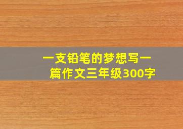 一支铅笔的梦想写一篇作文三年级300字