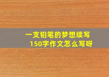 一支铅笔的梦想续写150字作文怎么写呀