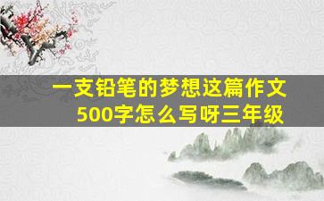 一支铅笔的梦想这篇作文500字怎么写呀三年级