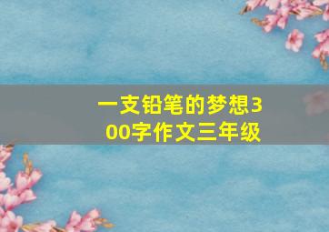 一支铅笔的梦想300字作文三年级