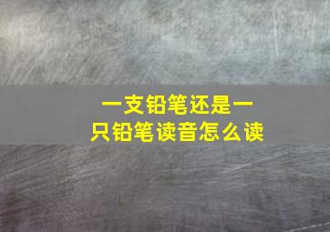 一支铅笔还是一只铅笔读音怎么读