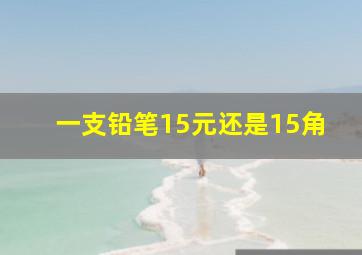 一支铅笔15元还是15角