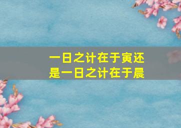 一日之计在于寅还是一日之计在于晨