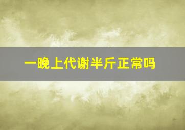 一晚上代谢半斤正常吗