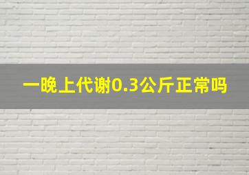 一晚上代谢0.3公斤正常吗