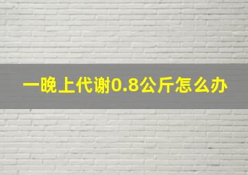 一晚上代谢0.8公斤怎么办