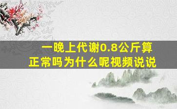 一晚上代谢0.8公斤算正常吗为什么呢视频说说