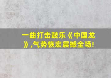 一曲打击鼓乐《中国龙》,气势恢宏震撼全场!