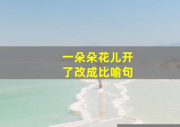 一朵朵花儿开了改成比喻句