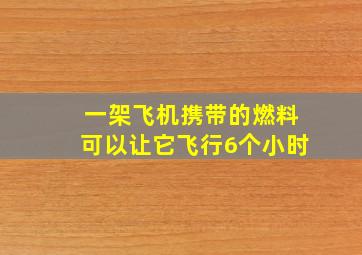 一架飞机携带的燃料可以让它飞行6个小时