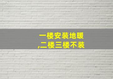 一楼安装地暖,二楼三楼不装