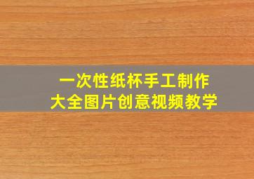 一次性纸杯手工制作大全图片创意视频教学