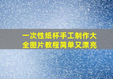 一次性纸杯手工制作大全图片教程简单又漂亮