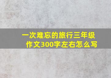 一次难忘的旅行三年级作文300字左右怎么写