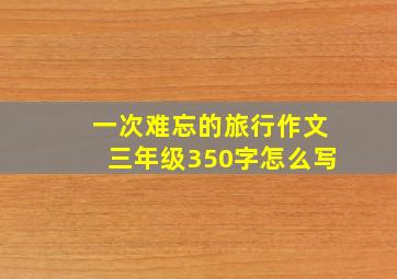 一次难忘的旅行作文三年级350字怎么写