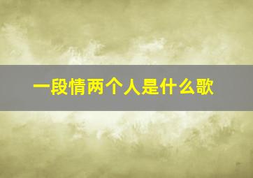 一段情两个人是什么歌