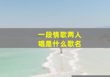 一段情歌两人唱是什么歌名