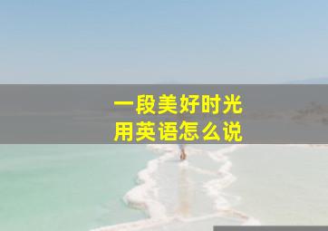 一段美好时光用英语怎么说