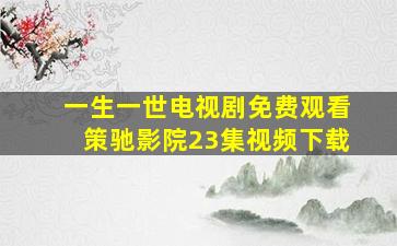 一生一世电视剧免费观看策驰影院23集视频下载