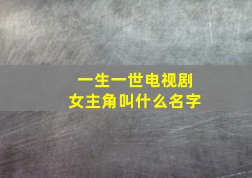 一生一世电视剧女主角叫什么名字