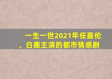 一生一世2021年任嘉伦 、白鹿主演的都市情感剧