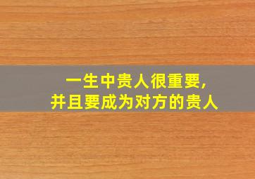 一生中贵人很重要,并且要成为对方的贵人