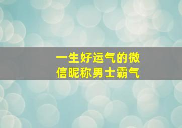 一生好运气的微信昵称男士霸气