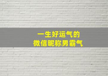 一生好运气的微信昵称男霸气