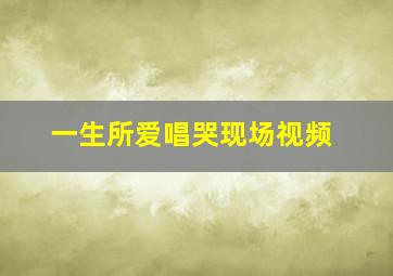 一生所爱唱哭现场视频