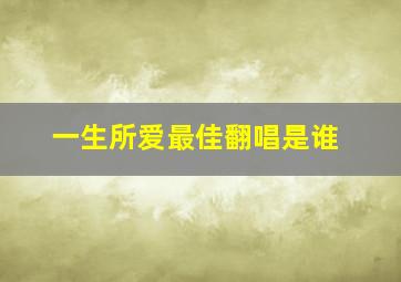 一生所爱最佳翻唱是谁