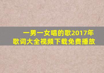 一男一女唱的歌2017年歌词大全视频下载免费播放