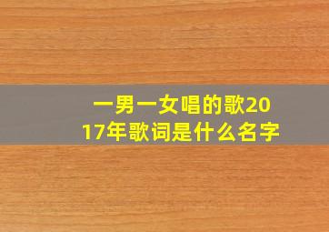 一男一女唱的歌2017年歌词是什么名字