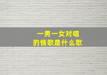 一男一女对唱的情歌是什么歌