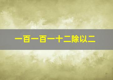 一百一百一十二除以二