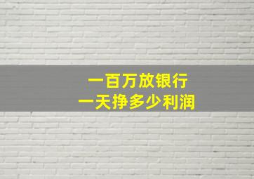 一百万放银行一天挣多少利润