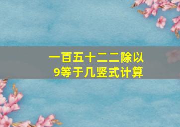 一百五十二二除以9等于几竖式计算