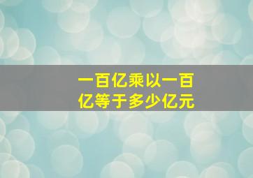 一百亿乘以一百亿等于多少亿元