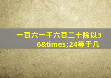 一百六一千六百二十除以36×24等于几