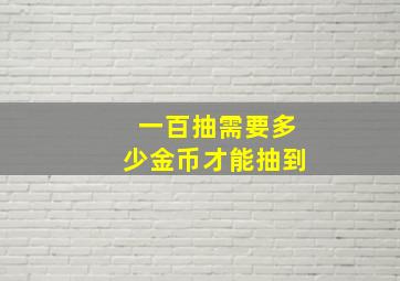 一百抽需要多少金币才能抽到