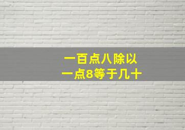 一百点八除以一点8等于几十