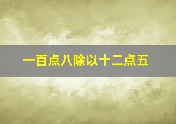 一百点八除以十二点五